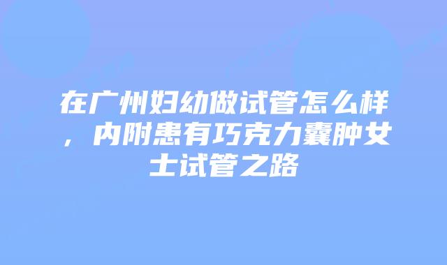 在广州妇幼做试管怎么样，内附患有巧克力囊肿女士试管之路