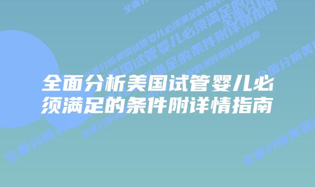全面分析美国试管婴儿必须满足的条件附详情指南