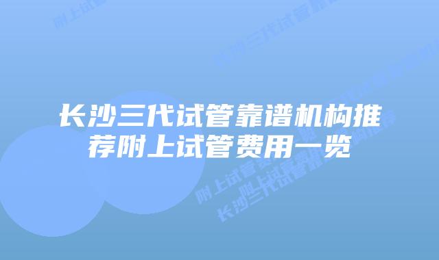 长沙三代试管靠谱机构推荐附上试管费用一览