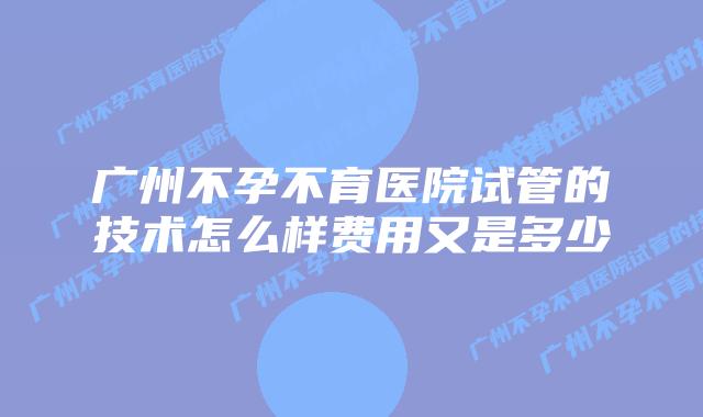 广州不孕不育医院试管的技术怎么样费用又是多少