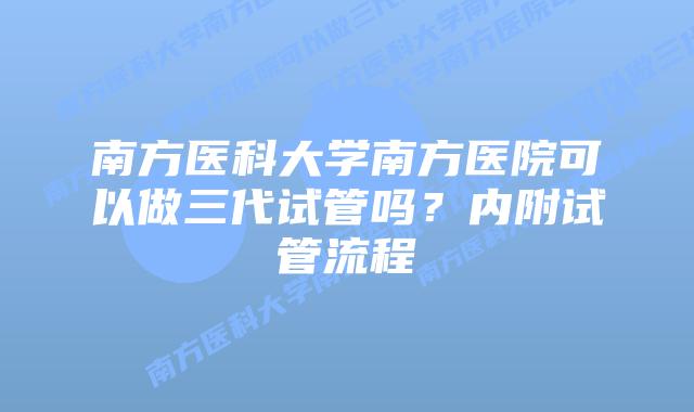 南方医科大学南方医院可以做三代试管吗？内附试管流程