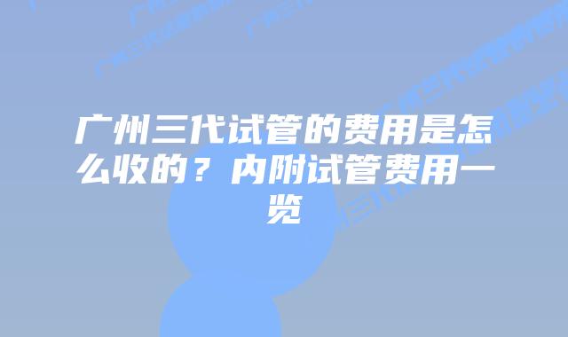 广州三代试管的费用是怎么收的？内附试管费用一览