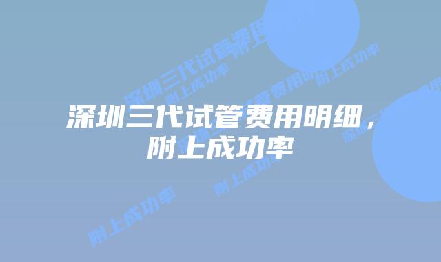 深圳三代试管费用明细,附上成功率