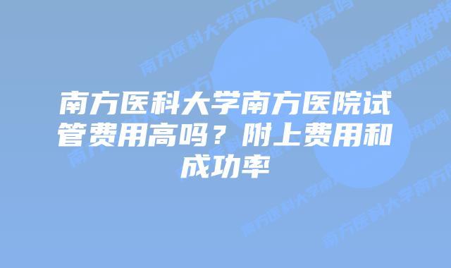 南方医科大学南方医院试管费用高吗？附上费用和成功率