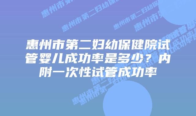 惠州市第二妇幼保健院试管婴儿成功率是多少?内附一次性试管成功率