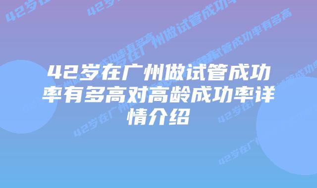 42岁在广州做试管成功率有多高对高龄成功率详情介绍