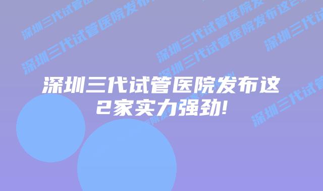 深圳三代试管医院发布这2家实力强劲!