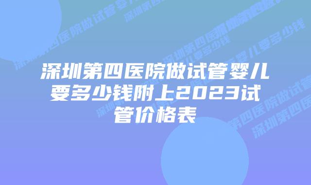 深圳第四医院做试管婴儿要多少钱附上2023试管价格表