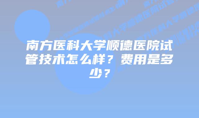 南方医科大学顺德医院试管技术怎么样？费用是多少？