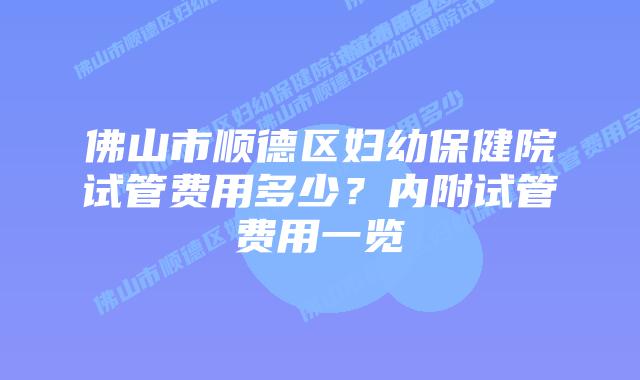 佛山市顺德区妇幼保健院试管费用多少？内附试管费用一览