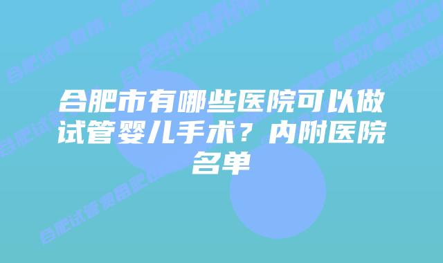 合肥市有哪些医院可以做试管婴儿手术？内附医院名单