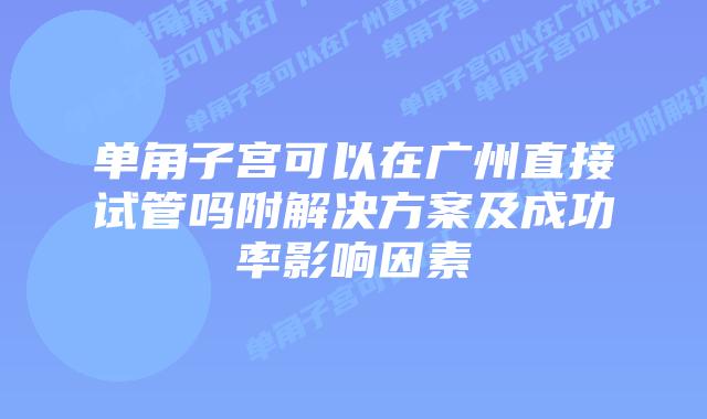 单角子宫可以在广州直接试管吗附解决方案及成功率影响因素