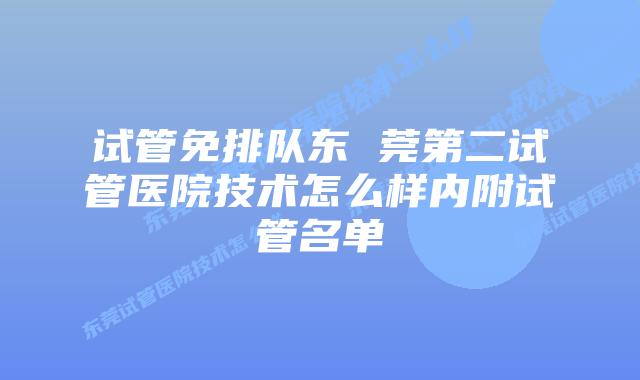 试管免排队东 莞第二试管医院技术怎么样内附试管名单