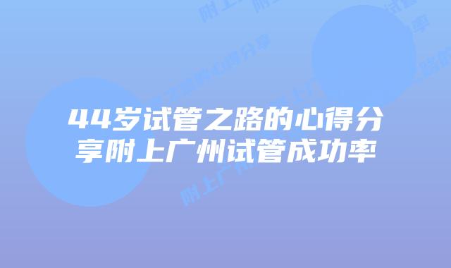 44岁试管之路的心得分享附上广州试管成功率