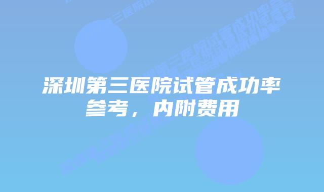 深圳第三医院试管成功率参考,内附费用