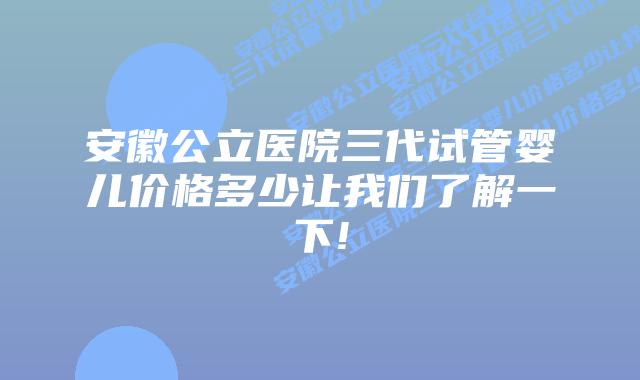 安徽公立医院三代试管婴儿价格多少让我们了解一下!