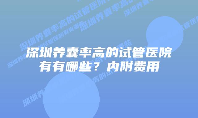 深圳养囊率高的试管医院有有哪些?内附费用