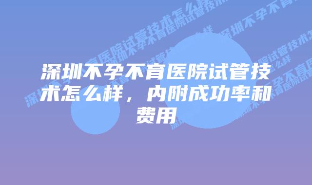 深圳不孕不育医院试管技术怎么样,内附成功率和费用