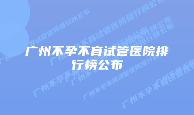 广州不孕不育试管医院排行榜公布