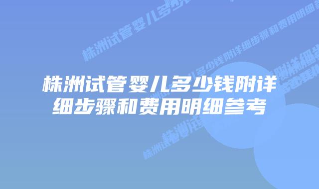 株洲试管婴儿多少钱附详细步骤和费用明细参考