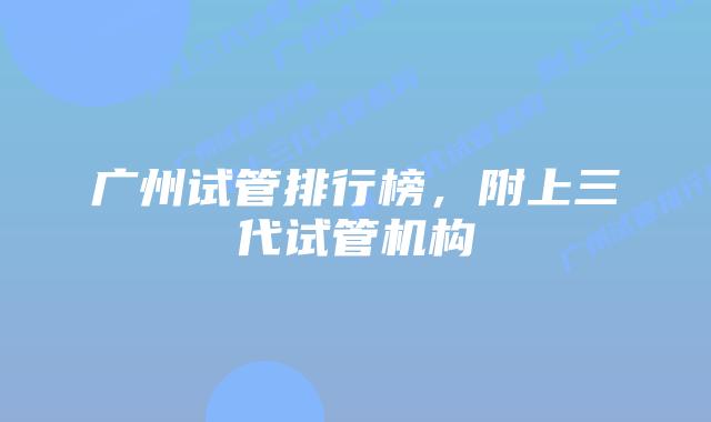 广州试管排行榜,附上三代试管机构