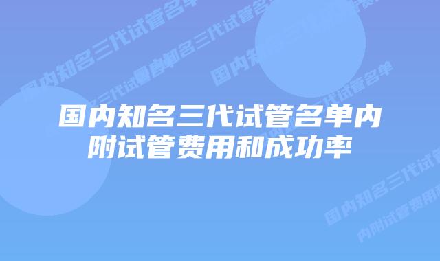 国内知名三代试管名单内附试管费用和成功率