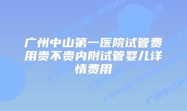 广州中山第一医院试管费用贵不贵内附试管婴儿详情费用