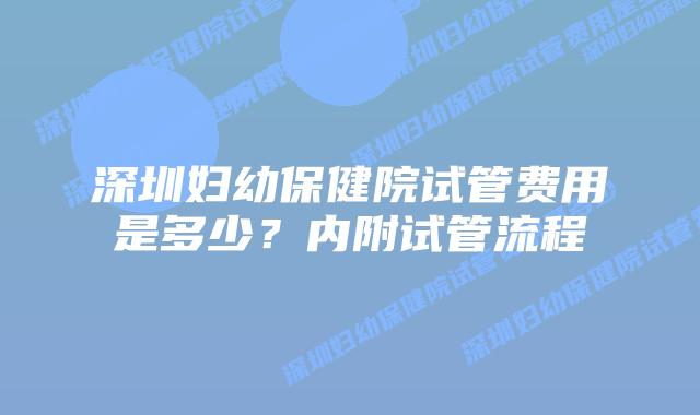 深圳妇幼保健院试管费用是多少?内附试管流程