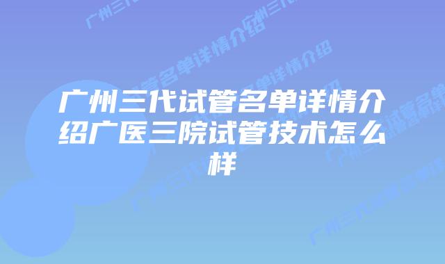 广州三代试管名单详情介绍广医三院试管技术怎么样