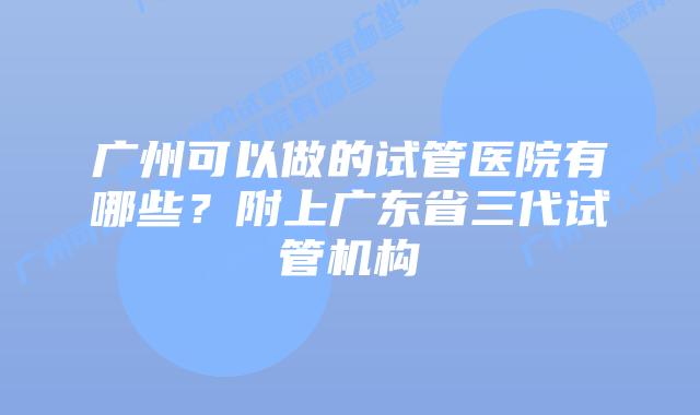 广州可以做的试管医院有哪些？附上广东省三代试管机构