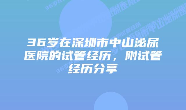 36岁在深圳市中山泌尿医院的试管经历，附试管经历分享
