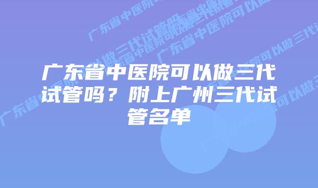 广东省中医院可以做三代试管吗?附上广州三代试管名单