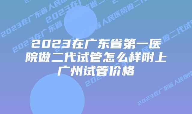 2023在广东省第一医院做二代试管怎么样附上广州试管价格