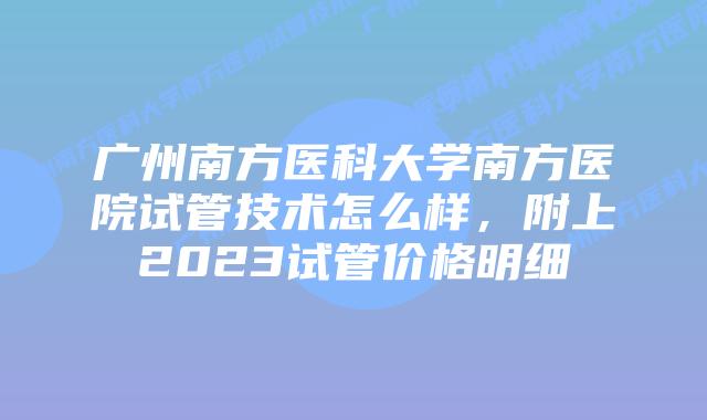 广州南方医科大学南方医院试管技术怎么样，附上2023试管价格明细