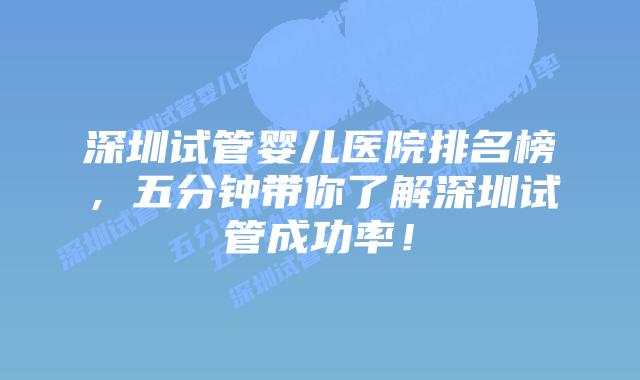 深圳试管婴儿医院排名榜,五分钟带你了解深圳试管成功率!
