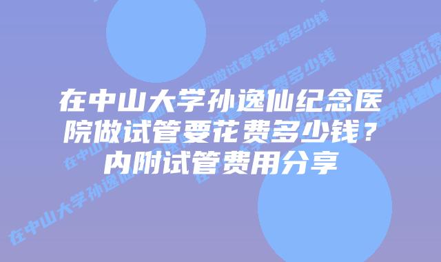 在中山大学孙逸仙纪念医院做试管要花费多少钱?内附试管费用分享