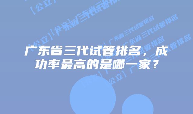 广东省三代试管排名，成功率最高的是哪一家？