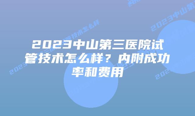 2023中山第三医院试管技术怎么样？内附成功率和费用