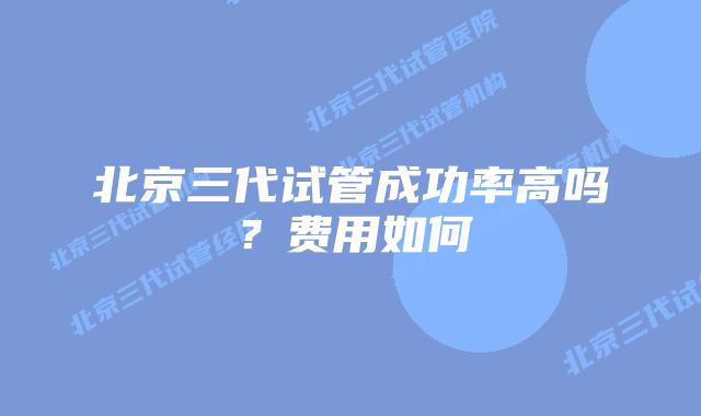 北京三代试管成功率高吗？费用如何