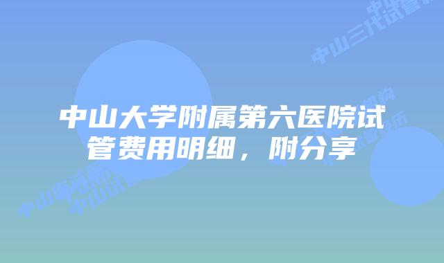 中山大学附属第六医院试管费用明细，附分享