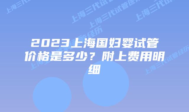 2023上海国妇婴试管价格是多少？附上费用明细