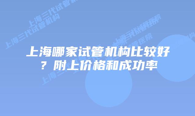 上海哪家试管机构比较好？附上价格和成功率