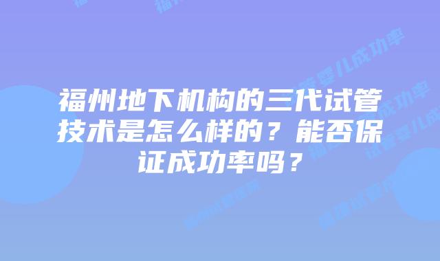 福州地下机构的三代试管技术是怎么样的?能否保证成功率吗?