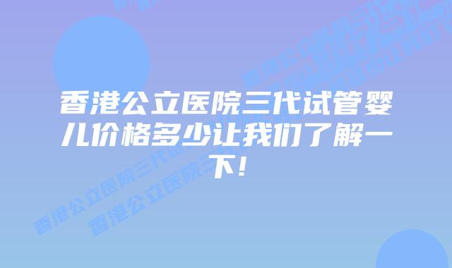 香港公立医院三代试管婴儿价格多少让我们了解一下!
