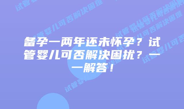 备孕一两年还未怀孕?试管婴儿可否解决困扰?一一解答!