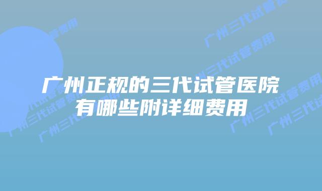 广州正规的三代试管医院有哪些附详细费用