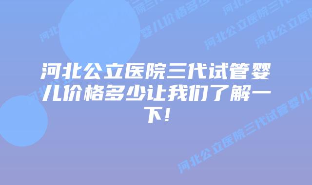 河北公立医院三代试管婴儿价格多少让我们了解一下!