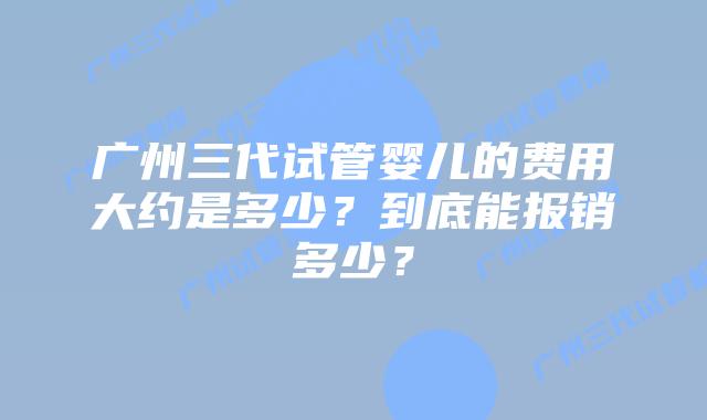 广州三代试管婴儿的费用大约是多少？到底能报销多少？