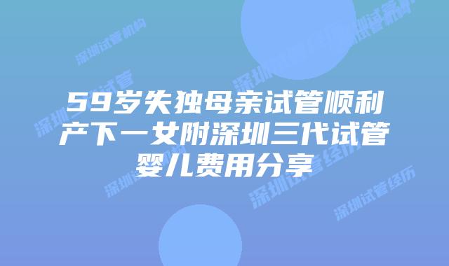 59岁失独母亲试管顺利产下一女附深圳三代试管婴儿费用分享