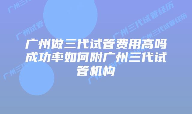 广州做三代试管费用高吗成功率如何附广州三代试管机构